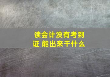 读会计没有考到证 能出来干什么